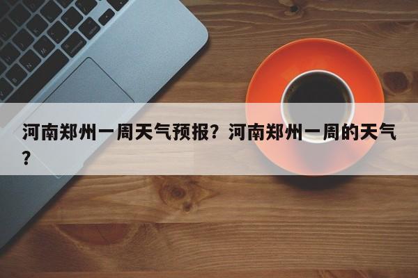 河南郑州一周天气预报？河南郑州一周的天气？-第1张图片-小阿居生活百科