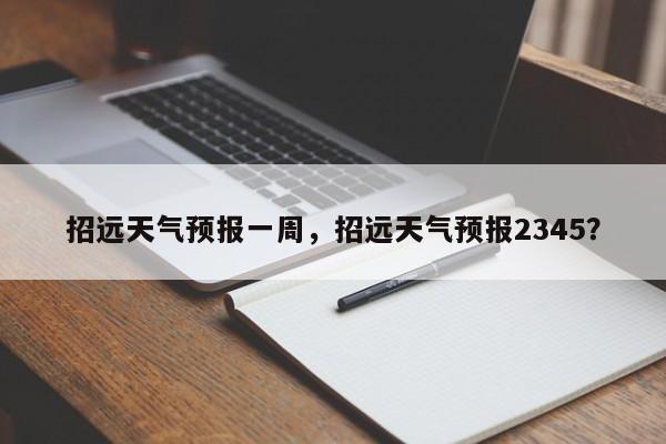 招远天气预报一周，招远天气预报2345？-第1张图片-小阿居生活百科