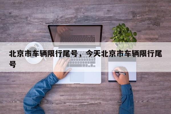 北京市车辆限行尾号，今天北京市车辆限行尾号-第1张图片-小阿居生活百科