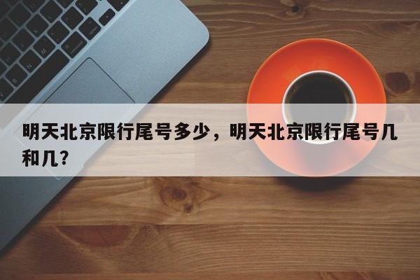 明天北京限行尾号多少，明天北京限行尾号几和几？-第1张图片-小阿居生活百科