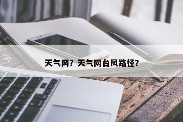 天气网？天气网台风路径？-第1张图片-小阿居生活百科
