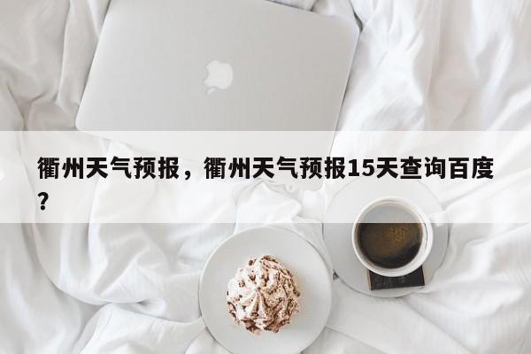 衢州天气预报，衢州天气预报15天查询百度？-第1张图片-小阿居生活百科