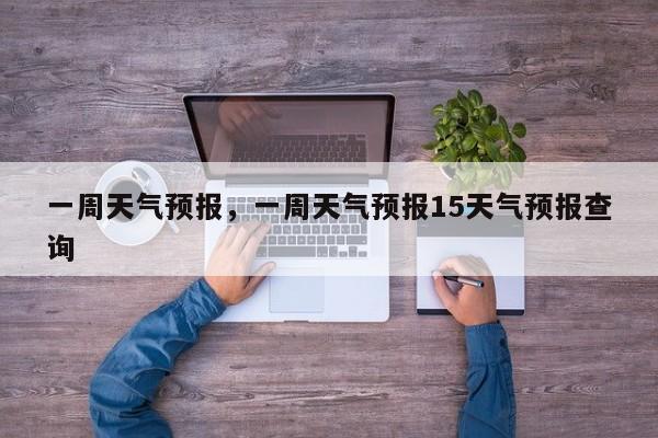 一周天气预报，一周天气预报15天气预报查询-第1张图片-小阿居生活百科