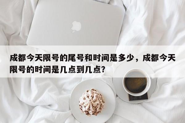 成都今天限号的尾号和时间是多少，成都今天限号的时间是几点到几点？-第1张图片-小阿居生活百科