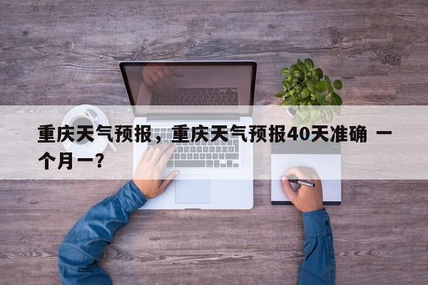 重庆天气预报，重庆天气预报40天准确 一个月一？-第1张图片-小阿居生活百科