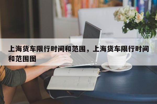 上海货车限行时间和范围，上海货车限行时间和范围图-第1张图片-小阿居生活百科