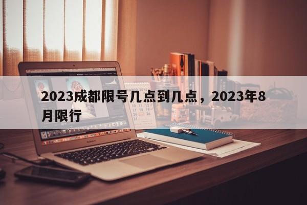 2023成都限号几点到几点，2023年8月限行-第1张图片-小阿居生活百科