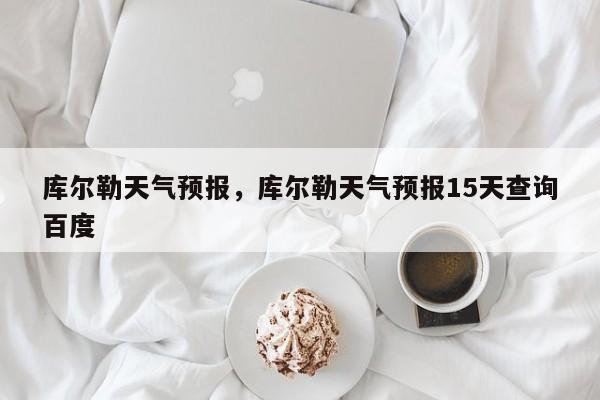 库尔勒天气预报，库尔勒天气预报15天查询百度-第1张图片-小阿居生活百科