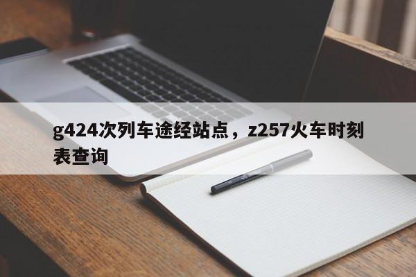 g424次列车途经站点，z257火车时刻表查询-第1张图片-小阿居生活百科
