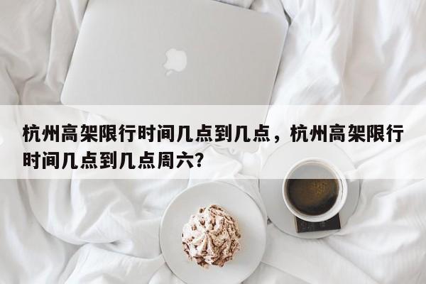杭州高架限行时间几点到几点，杭州高架限行时间几点到几点周六？-第1张图片-小阿居生活百科