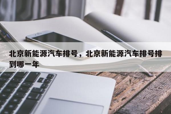 北京新能源汽车排号，北京新能源汽车排号排到哪一年-第1张图片-小阿居生活百科