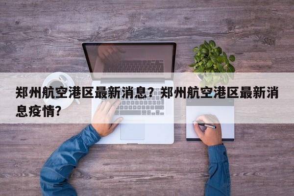 郑州航空港区最新消息？郑州航空港区最新消息疫情？-第1张图片-小阿居生活百科
