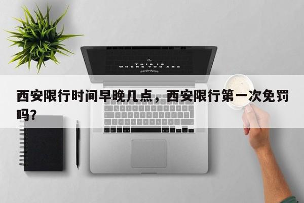 西安限行时间早晚几点，西安限行第一次免罚吗？-第1张图片-小阿居生活百科