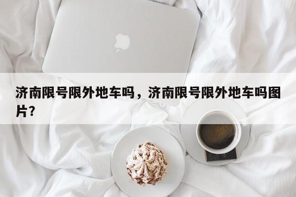 济南限号限外地车吗，济南限号限外地车吗图片？-第1张图片-小阿居生活百科