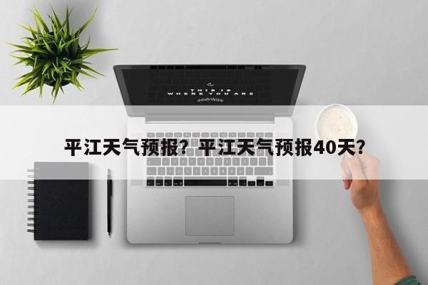 平江天气预报？平江天气预报40天？-第1张图片-小阿居生活百科