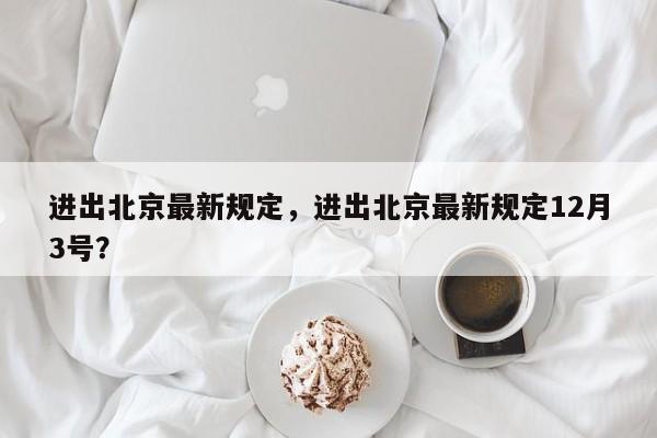 进出北京最新规定，进出北京最新规定12月3号？-第1张图片-小阿居生活百科