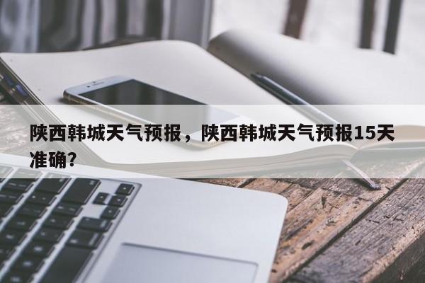 陕西韩城天气预报，陕西韩城天气预报15天准确？-第1张图片-小阿居生活百科