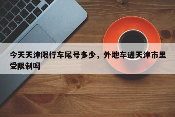 今天天津限行车尾号多少，外地车进天津市里受限制吗-第1张图片-小阿居生活百科