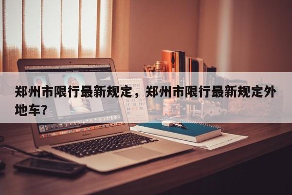 郑州市限行最新规定，郑州市限行最新规定外地车？-第1张图片-小阿居生活百科