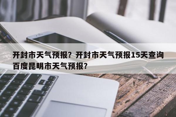 开封市天气预报？开封市天气预报15天查询百度昆明市天气预报？-第1张图片-小阿居生活百科