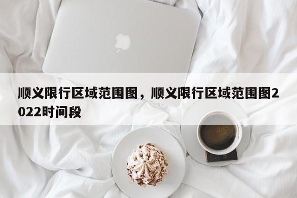 顺义限行区域范围图，顺义限行区域范围图2022时间段-第1张图片-小阿居生活百科