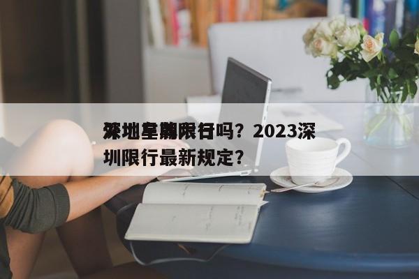 深圳星期六日
外地车牌限行吗？2023深圳限行最新规定？-第1张图片-小阿居生活百科