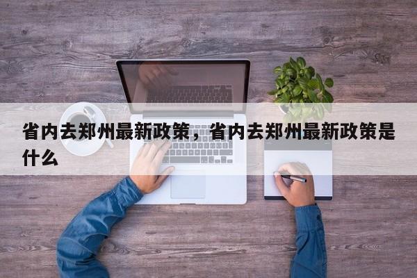省内去郑州最新政策，省内去郑州最新政策是什么-第1张图片-小阿居生活百科