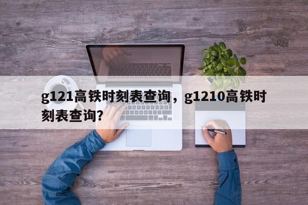 g121高铁时刻表查询,g1210高铁时刻表查询?-第1张图片-小阿居生活百科 g121高铁时刻表查询,g1210高铁时刻表查询?-第1张图片-小阿居生活百科