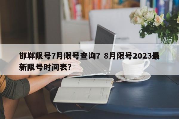 邯郸限号7月限号查询？8月限号2023最新限号时间表？-第1张图片-小阿居生活百科