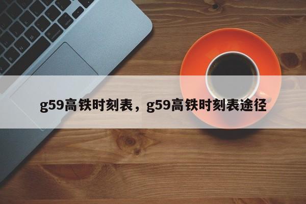 g59高铁时刻表,g59高铁时刻表途径-第1张图片-小阿居生活百科 g59高铁时刻表,g59高铁时刻表途径-第1张图片-小阿居生活百科