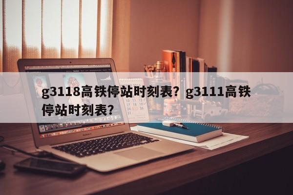 g3118高铁停站时刻表?g3111高铁停站时刻表?-第1张图片-小阿居生活百科 g3118高铁停站时刻表?g3111高铁停站时刻表?-第1张图片-小阿居生活百科