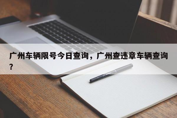 广州车辆限号今日查询,广州查违章车辆查询?-第1张图片-小阿居生活百科 广州车辆限号今日查询,广州查违章车辆查询?-第1张图片-小阿居生活百科