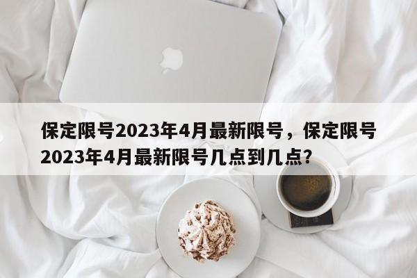 保定限号2023年4月最新限号,保定限号2023年4月最新限号几点到几点?-第1张图片-小阿居生活百科 保定限号2023年4月最新限号,保定限号2023年4月最新限号几点到几点?-第1张图片-小阿居生活百科