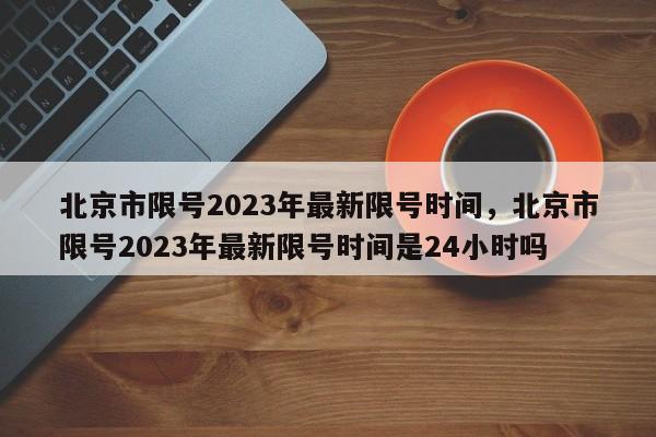 北京市限号2023年最新限号时间,北京市限号2023年最新限号时间是24小时吗-第1张图片-小阿居生活百科 北京市限号2023年最新限号时间,北京市限号2023年最新限号时间是24小时吗-第1张图片-小阿居生活百科