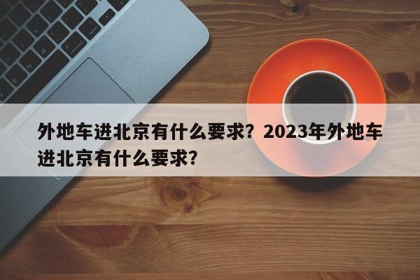 外地车进北京有什么要求?2023年外地车进北京有什么要求?-第1张图片-小阿居生活百科 外地车进北京有什么要求?2023年外地车进北京有什么要求?-第1张图片-小阿居生活百科