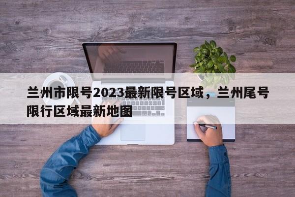 兰州市限号2023最新限号区域,兰州尾号限行区域最新地图-第1张图片-小阿居生活百科 兰州市限号2023最新限号区域,兰州尾号限行区域最新地图-第1张图片-小阿居生活百科