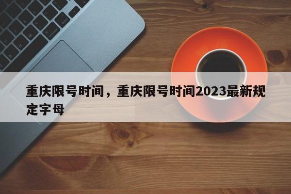 重庆限号时间,重庆限号时间2023最新规定字母-第1张图片-小阿居生活百科 重庆限号时间,重庆限号时间2023最新规定字母-第1张图片-小阿居生活百科