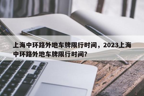 上海中环路外地车牌限行时间,2023上海中环路外地车牌限行时间?-第1张图片-小阿居生活百科 上海中环路外地车牌限行时间,2023上海中环路外地车牌限行时间?-第1张图片-小阿居生活百科