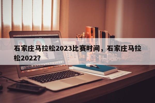 石家庄马拉松2023比赛时间,石家庄马拉松2022?-第1张图片-小阿居生活百科 石家庄马拉松2023比赛时间,石家庄马拉松2022?-第1张图片-小阿居生活百科