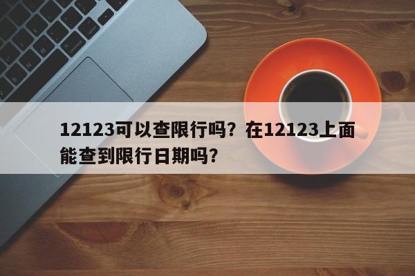 12123可以查限行吗?在12123上面能查到限行日期吗?-第1张图片-小阿居生活百科 12123可以查限行吗?在12123上面能查到限行日期吗?-第1张图片-小阿居生活百科