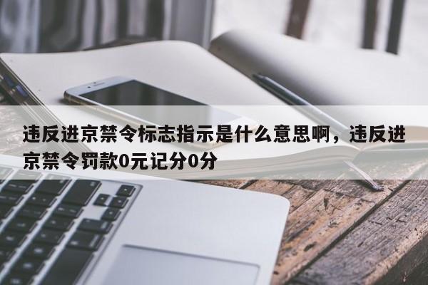 违反进京禁令标志指示是什么意思啊，违反进京禁令罚款0元记分0分-第1张图片-小阿居生活百科