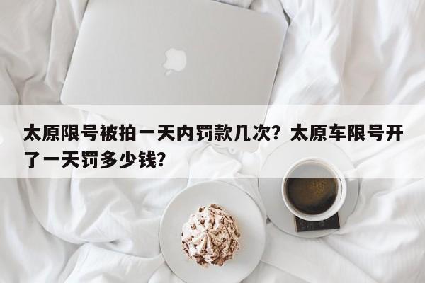 太原限号被拍一天内罚款几次?太原车限号开了一天罚多少钱?-第1张图片-小阿居生活百科 太原限号被拍一天内罚款几次?太原车限号开了一天罚多少钱?-第1张图片-小阿居生活百科