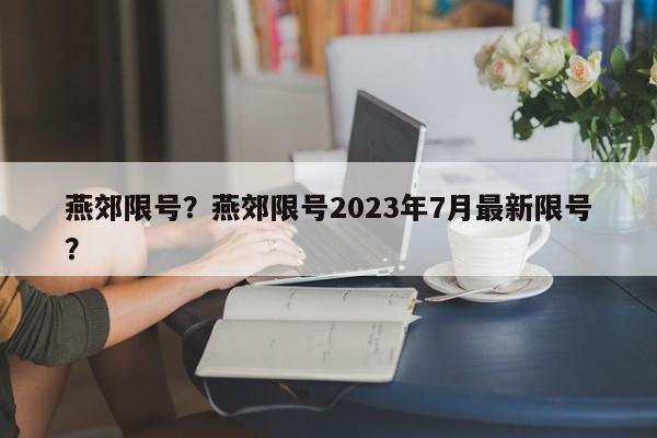 燕郊限号?燕郊限号2023年7月最新限号?-第1张图片-小阿居生活百科 燕郊限号?燕郊限号2023年7月最新限号?-第1张图片-小阿居生活百科