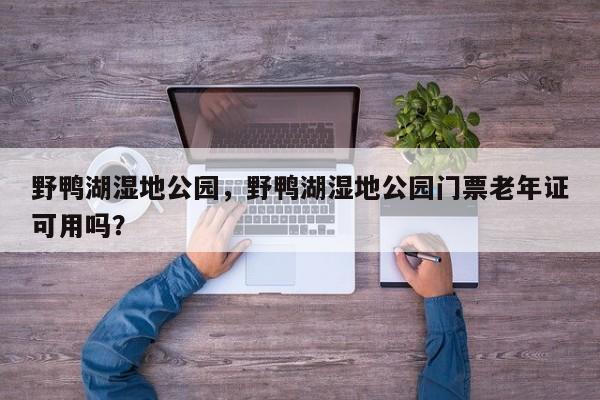 野鸭湖湿地公园,野鸭湖湿地公园门票老年证可用吗?-第1张图片-小阿居生活百科 野鸭湖湿地公园,野鸭湖湿地公园门票老年证可用吗?-第1张图片-小阿居生活百科