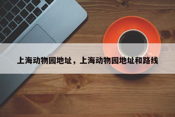 上海动物园地址，上海动物园地址和路线-第1张图片-小阿居生活百科