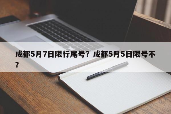 成都5月7日限行尾号？成都5月5日限号不？-第1张图片-小阿居生活百科