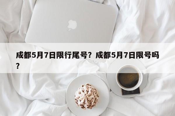成都5月7日限行尾号？成都5月7日限号吗？-第1张图片-小阿居生活百科