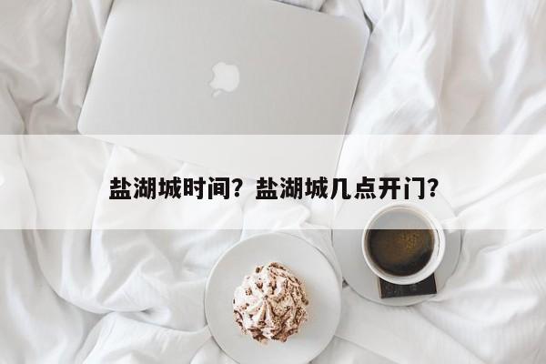 盐湖城时间？盐湖城几点开门？-第1张图片-小阿居生活百科