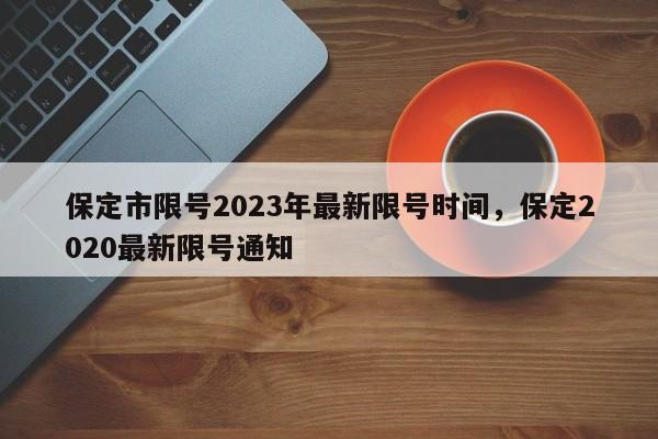 保定市限号2023年最新限号时间，保定2020最新限号通知-第1张图片-小阿居生活百科