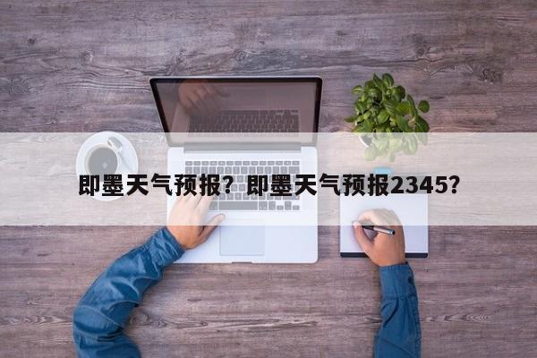 即墨天气预报？即墨天气预报2345？-第1张图片-小阿居生活百科
